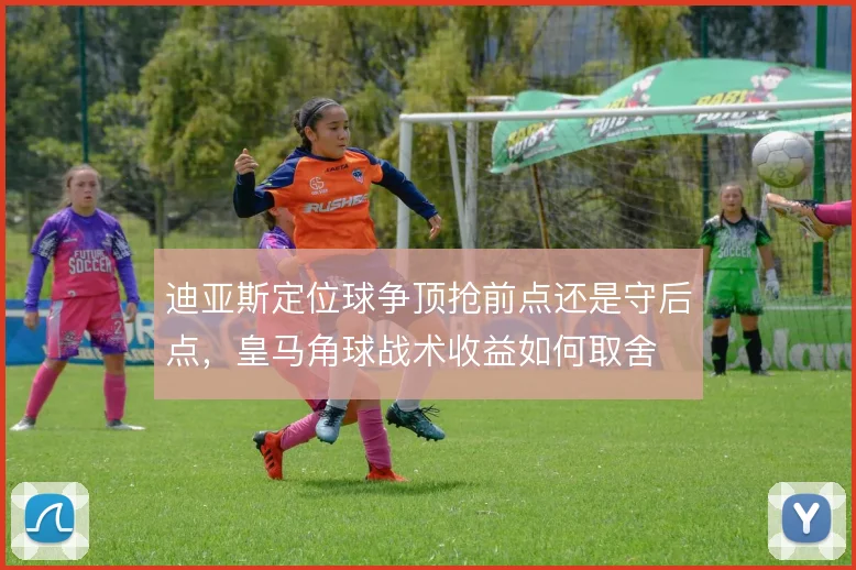 迪亚斯定位球争顶抢前点还是守后点,皇马角球战术收益如何取舍