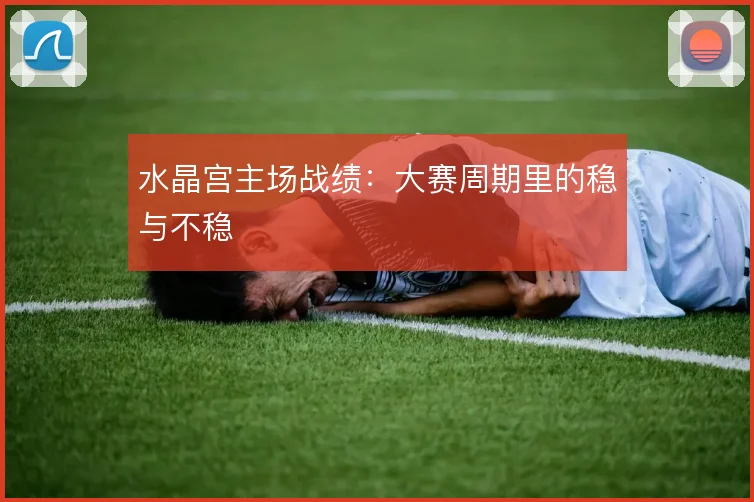 水晶宫主场战绩：大赛周期里的稳与不稳