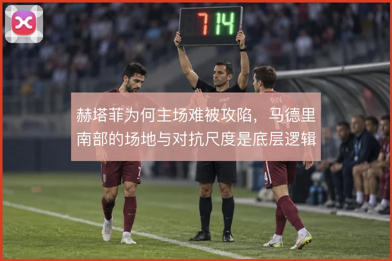 赫塔菲为何主场难被攻陷，马德里南部的场地与对抗尺度是底层逻辑
