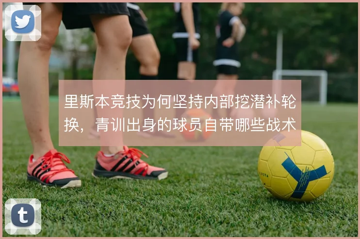 里斯本竞技为何坚持内部挖潜补轮换,青训出身的球员自带哪些战术信任