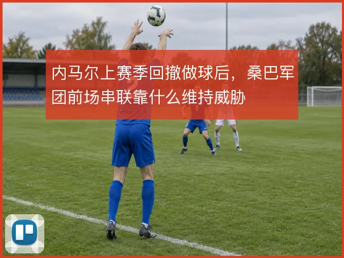内马尔上赛季回撤做球后，桑巴军团前场串联靠什么维持威胁