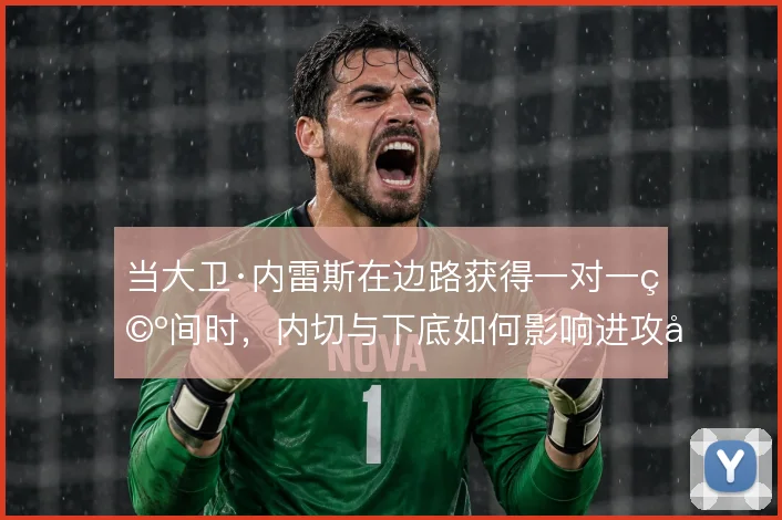 当大卫·内雷斯在边路获得一对一空间时，内切与下底如何影响进攻层次