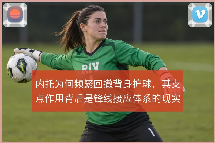 内托为何频繁回撤背身护球，其支点作用背后是锋线接应体系的现实需求