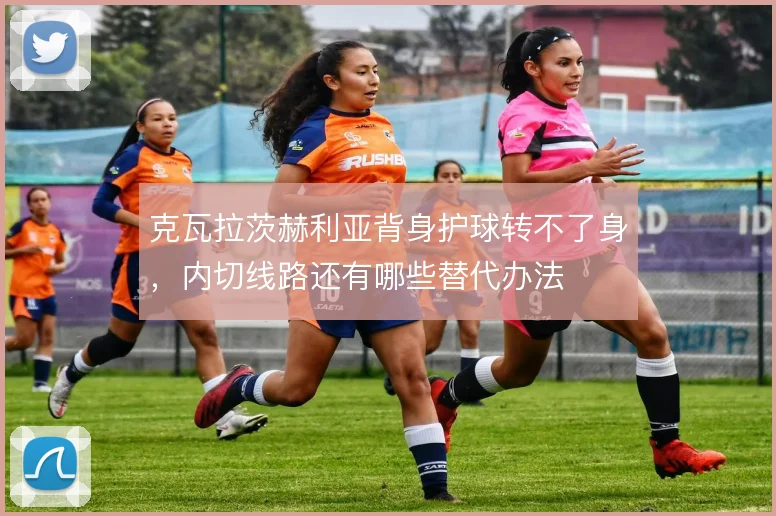 克瓦拉茨赫利亚背身护球转不了身,内切线路还有哪些替代办法