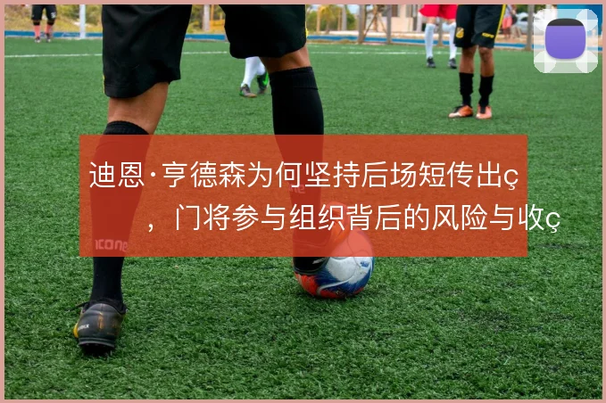 迪恩·亨德森为何坚持后场短传出球，门将参与组织背后的风险与收益权衡