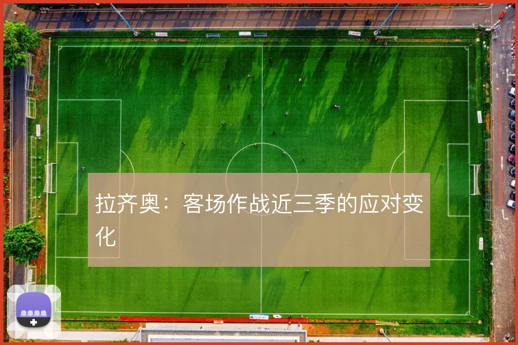 拉齐奥：客场作战近三季的应对变化
