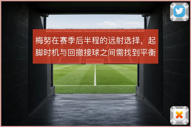 梅努在赛季后半程的远射选择，起脚时机与回撤接球之间需找到平衡