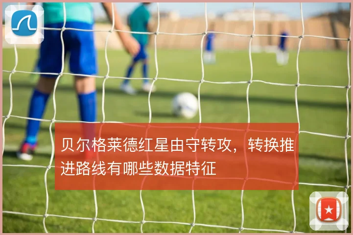 贝尔格莱德红星由守转攻，转换推进路线有哪些数据特征