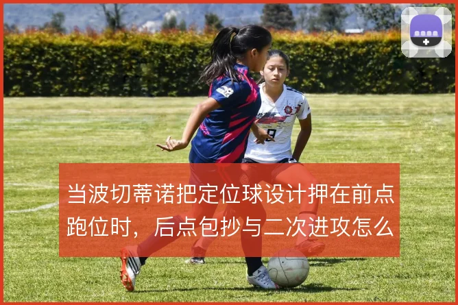 当波切蒂诺把定位球设计押在前点跑位时，后点包抄与二次进攻怎么接