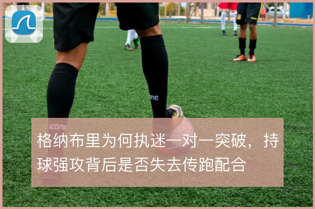 格纳布里为何执迷一对一突破，持球强攻背后是否失去传跑配合