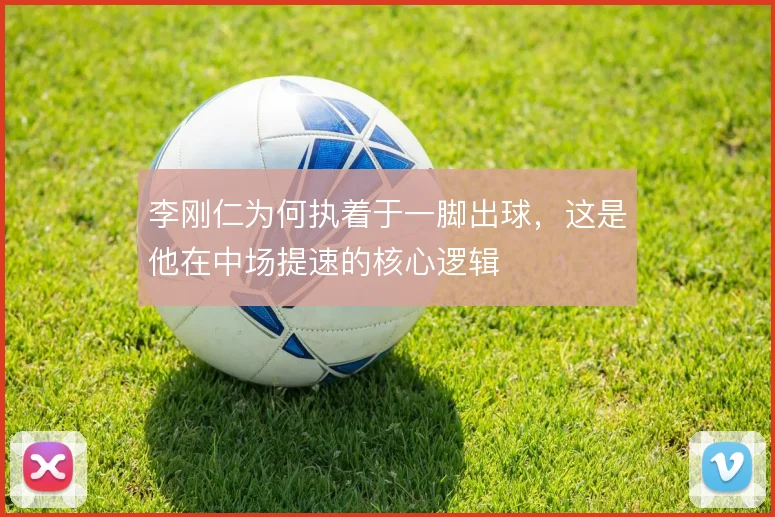 李刚仁为何执着于一脚出球，这是他在中场提速的核心逻辑