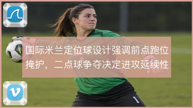 国际米兰定位球设计强调前点跑位掩护，二点球争夺决定进攻延续性